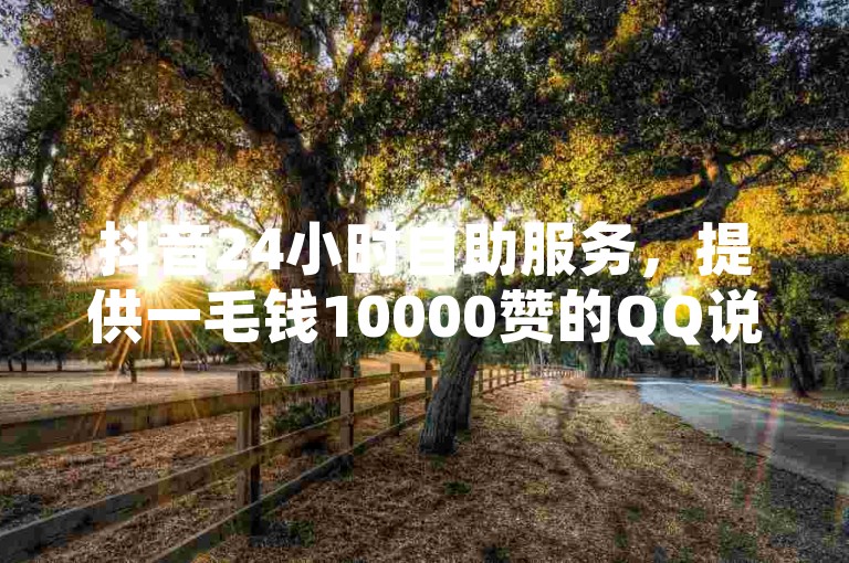 抖音24小时自助服务，提供一毛钱10000赞的QQ说说点赞服务，以及24小时在线的QQ空间说说点赞和ks业务低价自助下单转发。