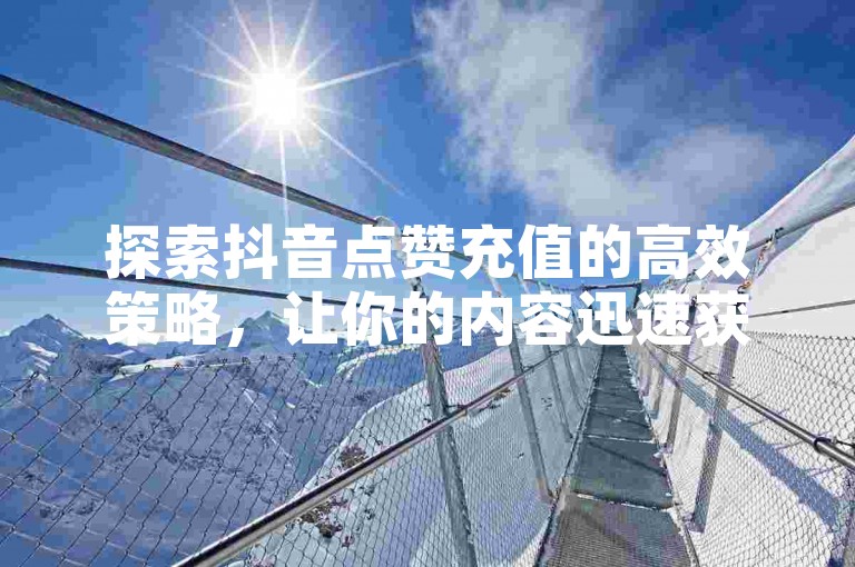 探索抖音点赞充值的高效策略，让你的内容迅速获得关注。