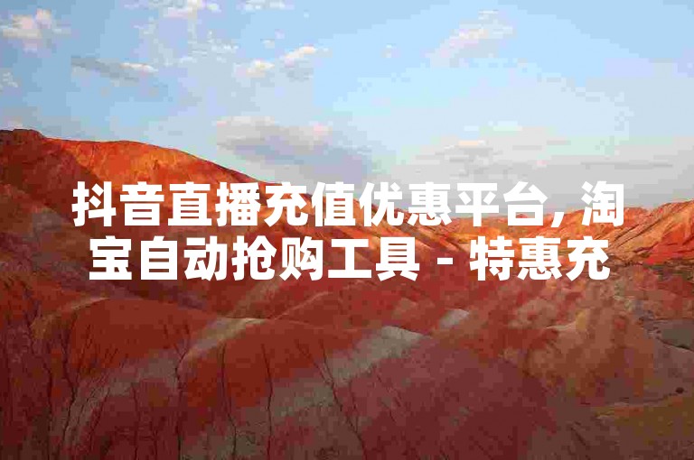 抖音直播充值优惠平台, 淘宝自动抢购工具 - 特惠充值5元50币 - 抖音音浪如何查询。