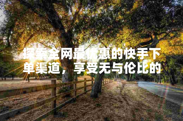 探索全网最优惠的快手下单渠道，享受无与伦比的低价购物体验。