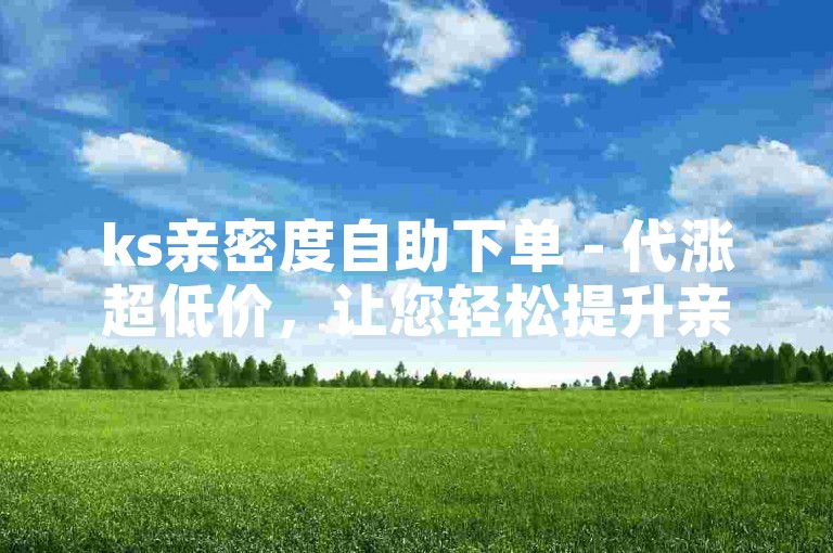 ks亲密度自助下单 - 代涨超低价，让您轻松提升亲密度，享受更多互动乐趣。