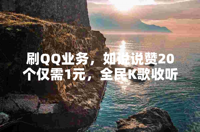 刷QQ业务，如说说赞20个仅需1元，全民K歌收听率1元可购1000粉，卡盟自助下单超划算。