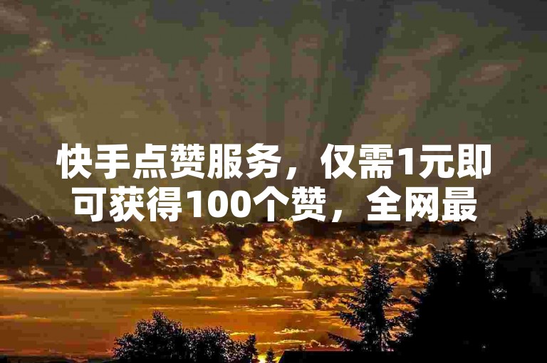 快手点赞服务，仅需1元即可获得100个赞，全网最低价，快来下单吧！