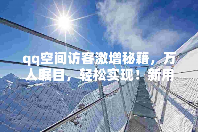 qq空间访客激增秘籍，万人瞩目，轻松实现！新用户必学技巧！