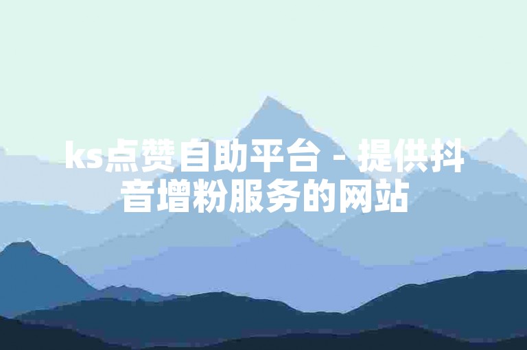 ks点赞自助平台 - 提供抖音增粉服务的网站