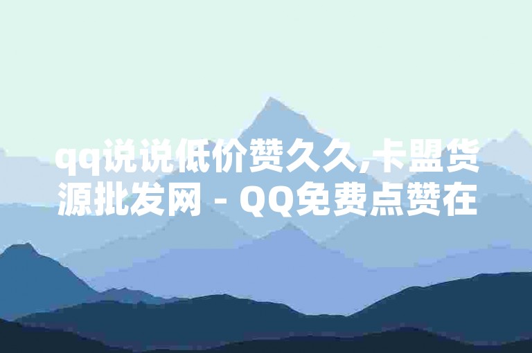 qq说说低价赞久久,卡盟货源批发网 - QQ免费点赞在线 - 抖音自动引流软件破解版