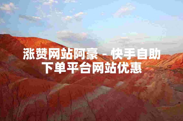 涨赞网站阿豪 - 快手自助下单平台网站优惠