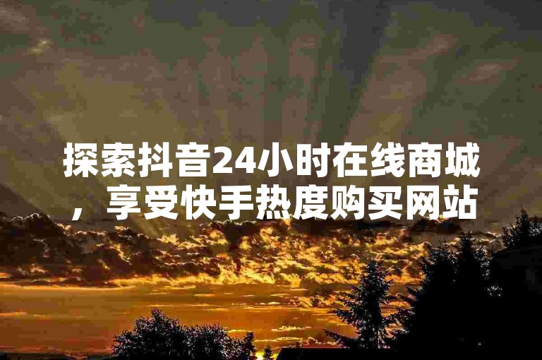 探索抖音24小时在线商城，享受快手热度购买网站的便捷服务，体验全民K歌直播电影的全新步骤。