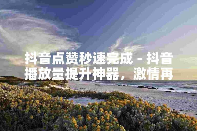 抖音点赞秒速完成 - 抖音播放量提升神器，激情再现！