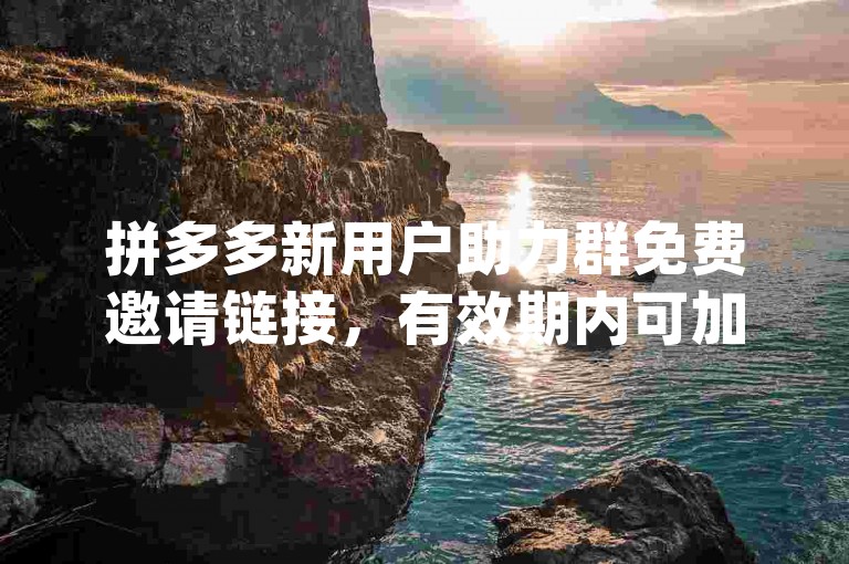 拼多多新用户助力群免费邀请链接，有效期内可加入{pdd新人互助}。