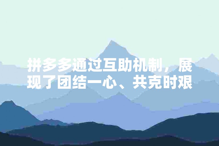 拼多多通过互助机制，展现了团结一心、共克时艰的强大力量。