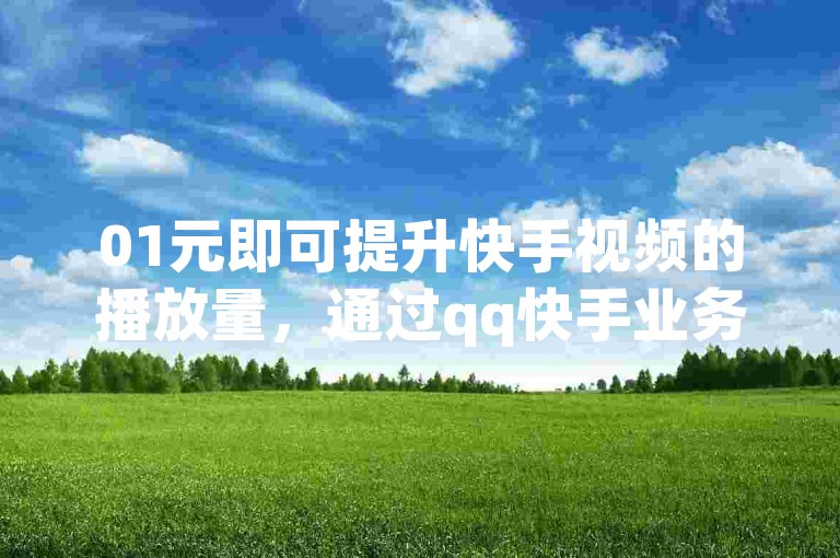 01元即可提升快手视频的播放量，通过qq快手业务自助下单平台轻松实现。