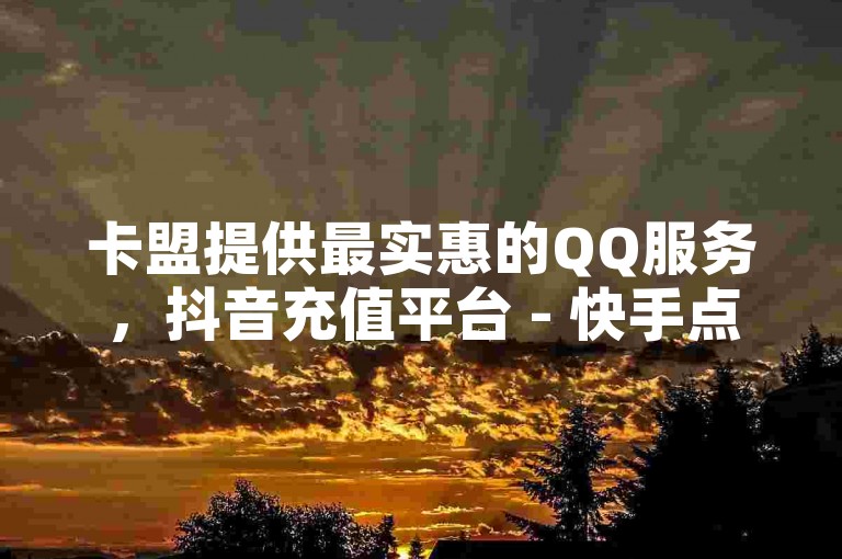 卡盟提供最实惠的QQ服务，抖音充值平台 - 快手点赞一元百赞服务，专业QQ推广。