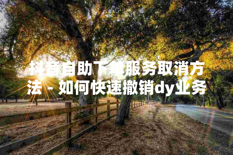 抖音自助下单服务取消方法 - 如何快速撤销dy业务免费自助下单平台的订单