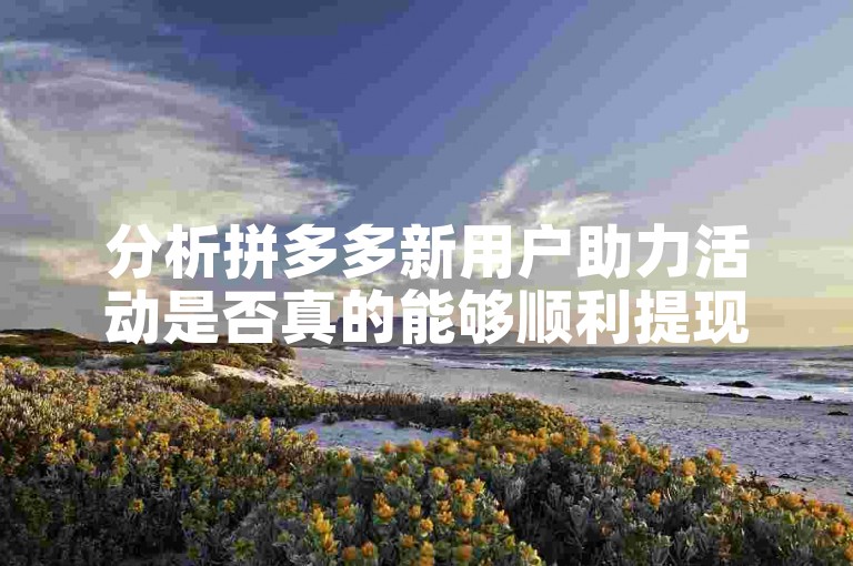 分析拼多多新用户助力活动是否真的能够顺利提现。
