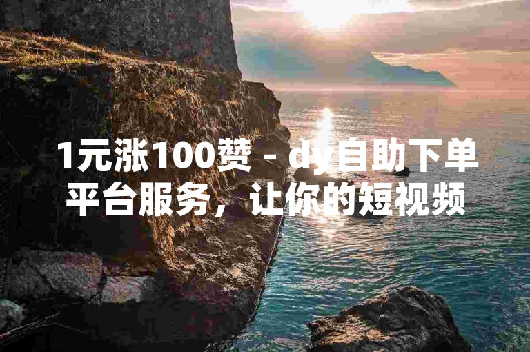 1元涨100赞 - dy自助下单平台服务，让你的短视频瞬间获得高人气。