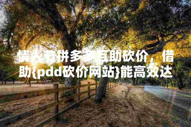 情人节拼多多互助砍价，借助{pdd砍价网站}能高效达成目标。