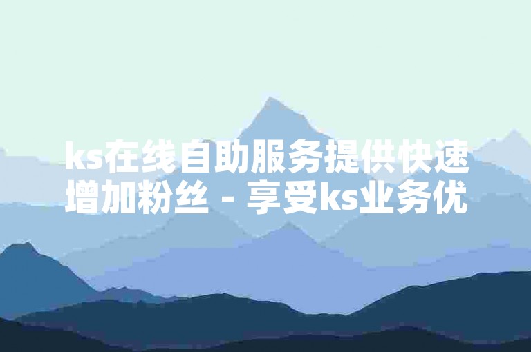 ks在线自助服务提供快速增加粉丝 - 享受ks业务优惠自助下单体验。