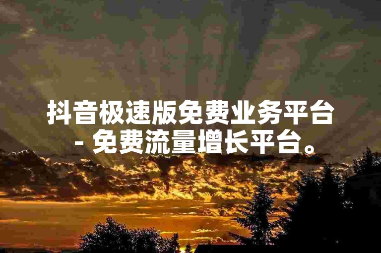 抖音极速版免费业务平台 - 免费流量增长平台。