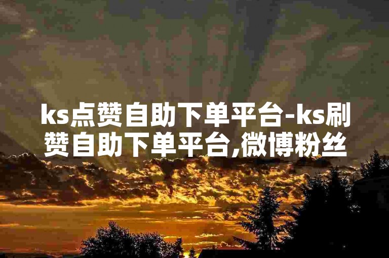 ks点赞自助下单平台-ks刷赞自助下单平台,微博粉丝24小时在线购买。