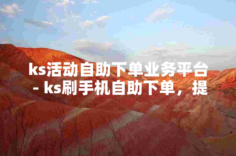 ks活动自助下单业务平台 - ks刷手机自助下单，提供便捷的服务体验。