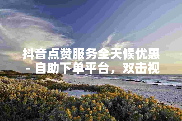 抖音点赞服务全天候优惠 - 自助下单平台，双击视频播放量仅需0.01元起。
