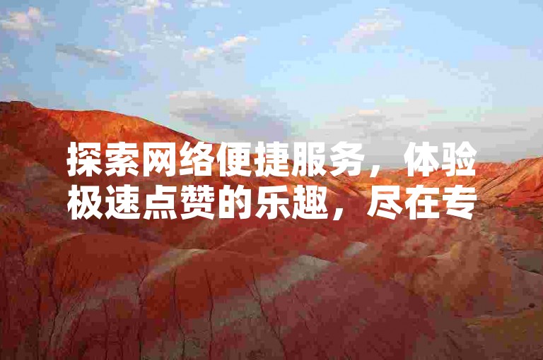 探索网络便捷服务，体验极速点赞的乐趣，尽在专业的在线秒赞服务平台。