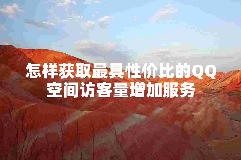 怎样获取最具性价比的QQ空间访客量增加服务