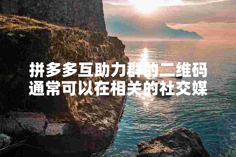 拼多多互助力群的二维码通常可以在相关的社交媒体平台、论坛或者特定的推广页面上找到。