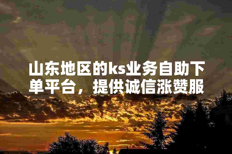 山东地区的ks业务自助下单平台，提供诚信涨赞服务。