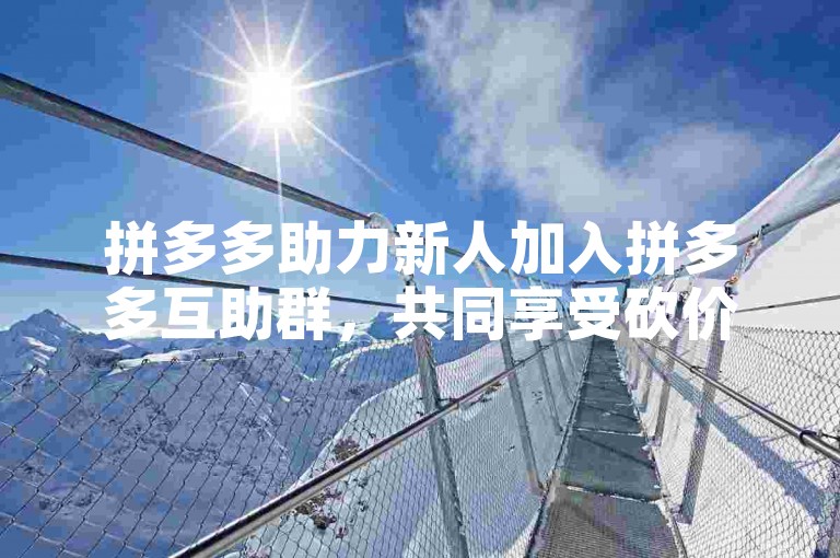 拼多多助力新人加入拼多多互助群，共同享受砍价乐趣。