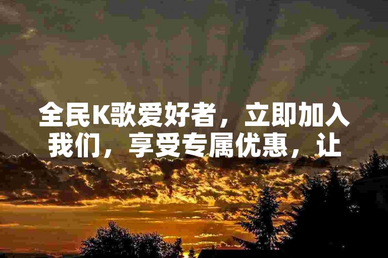 全民K歌爱好者，立即加入我们，享受专属优惠，让你的歌唱之旅更加精彩！