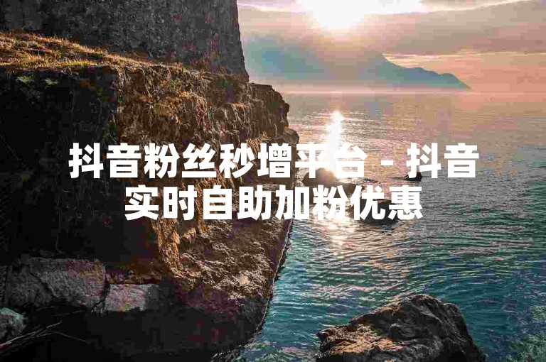 抖音粉丝秒增平台 - 抖音实时自助加粉优惠