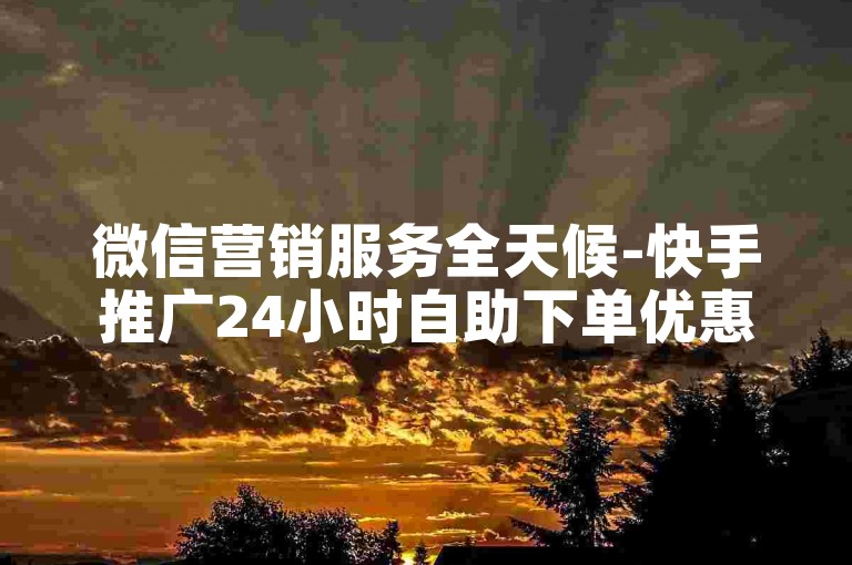 微信营销服务全天候-快手推广24小时自助下单优惠