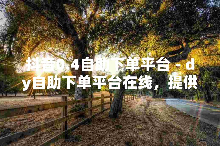 抖音0.4自助下单平台 - dy自助下单平台在线，提供便捷的服务体验。
