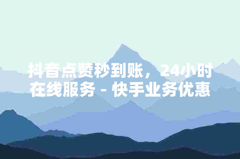 抖音点赞秒到账，24小时在线服务 - 快手业务优惠进行中，轻松获取万次播放量，快来体验吧！