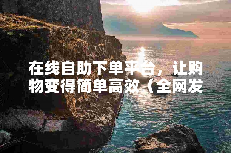 在线自助下单平台，让购物变得简单高效（全网发卡网-自助下单轻松快捷）