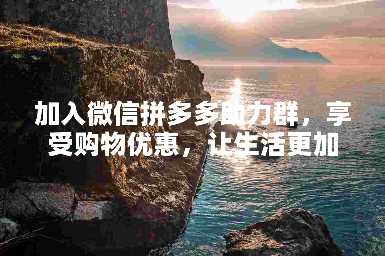 加入微信拼多多助力群，享受购物优惠，让生活更加精彩。