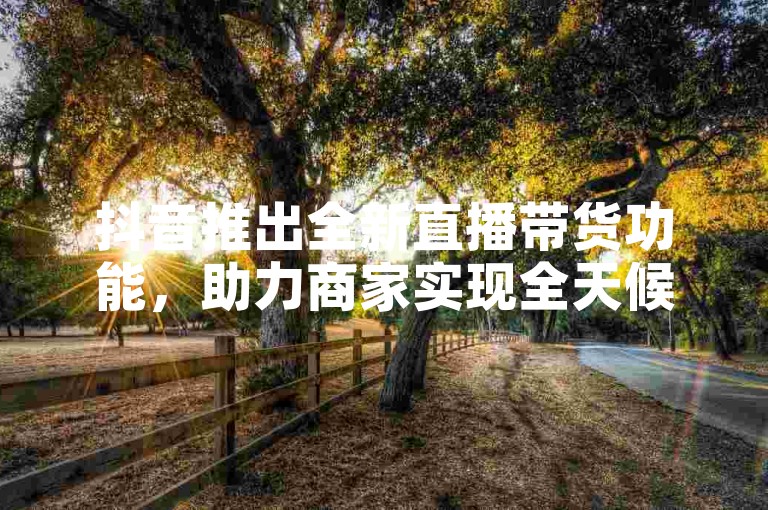 抖音推出全新直播带货功能，助力商家实现全天候销售增长。