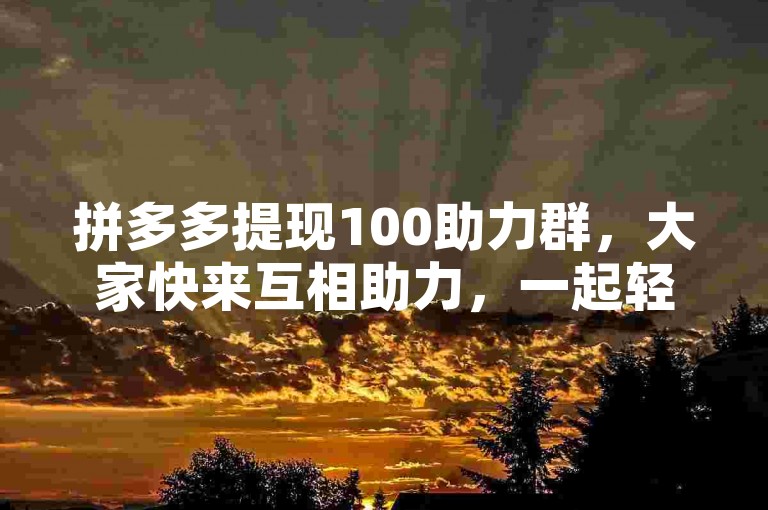 拼多多提现100助力群，大家快来互相助力，一起轻松提现！