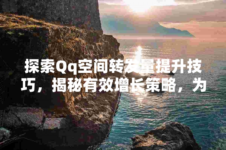 探索Qq空间转发量提升技巧，揭秘有效增长策略，为2025年必备知识！
