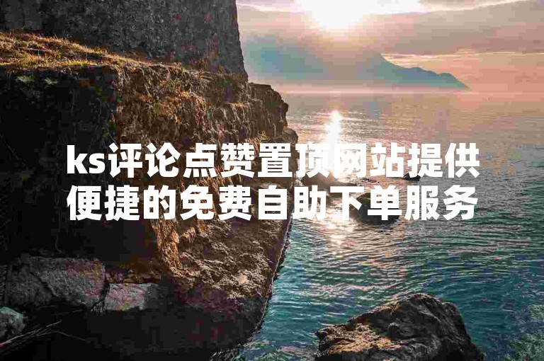 ks评论点赞置顶网站提供便捷的免费自助下单服务，助您轻松提升业务曝光度。