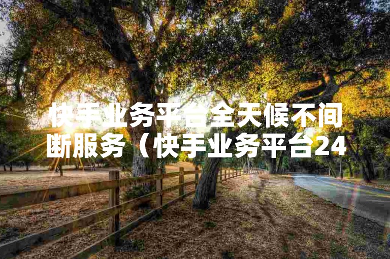 快手业务平台全天候不间断服务（快手业务平台24小时随时待命）