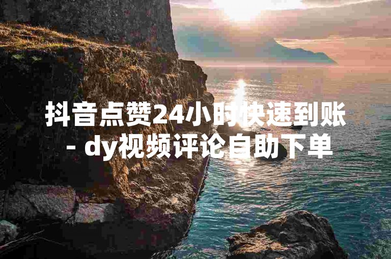 抖音点赞24小时快速到账 - dy视频评论自助下单