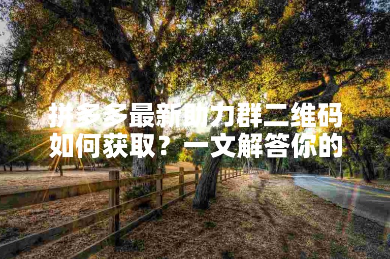 拼多多最新助力群二维码如何获取？一文解答你的疑问。