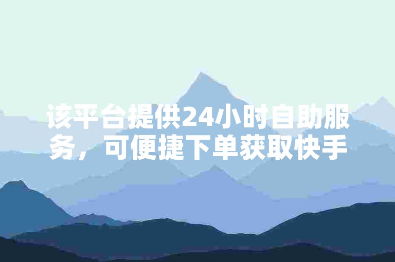 该平台提供24小时自助服务，可便捷下单获取快手僵尸粉。