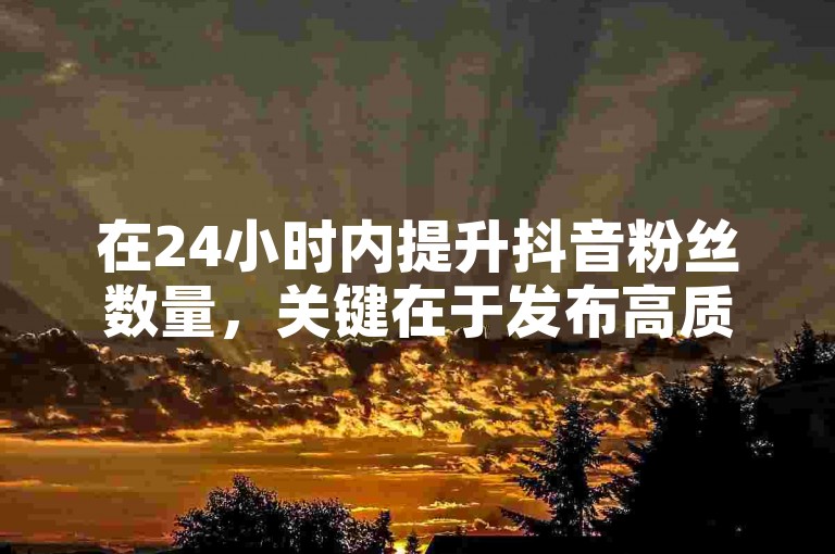 在24小时内提升抖音粉丝数量，关键在于发布高质量内容、利用热门话题和互动策略。
