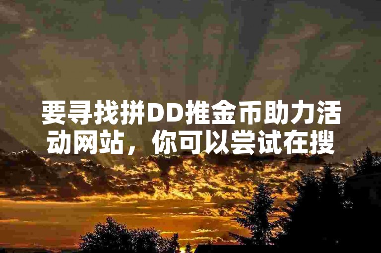要寻找拼DD推金币助力活动网站，你可以尝试在搜索引擎中输入相关关键词，如拼DD 推金币 助力活动 网站，然后浏览搜索结果，找到相关的活动网站。