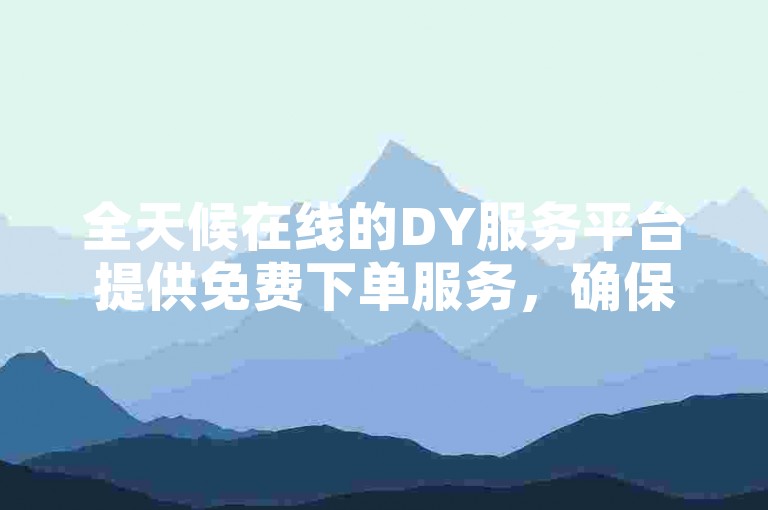 全天候在线的DY服务平台提供免费下单服务，确保您享受最低价格的KS自助下单体验。