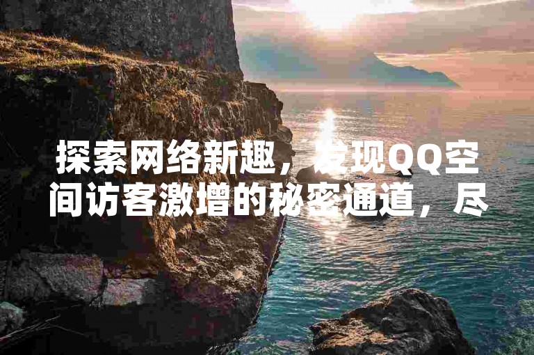 探索网络新趣，发现QQ空间访客激增的秘密通道，尽在专业平台，一键操作，轻松提升人气。